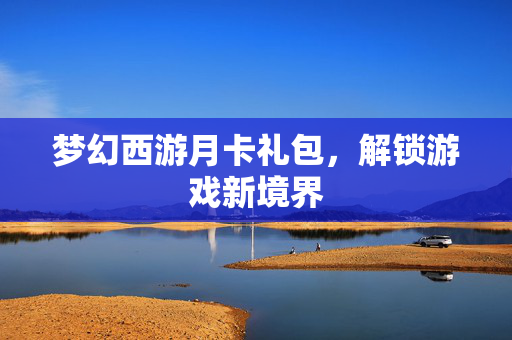 梦幻西游月卡礼包，解锁游戏新境界