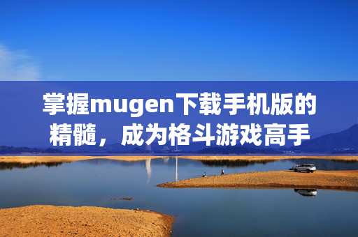 掌握mugen下载手机版的精髓，成为格斗游戏高手