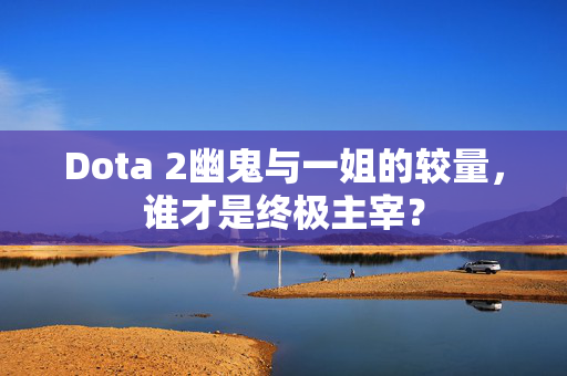Dota 2幽鬼与一姐的较量，谁才是终极主宰？