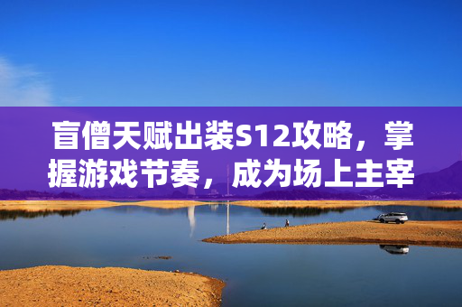 盲僧天赋出装S12攻略，掌握游戏节奏，成为场上主宰