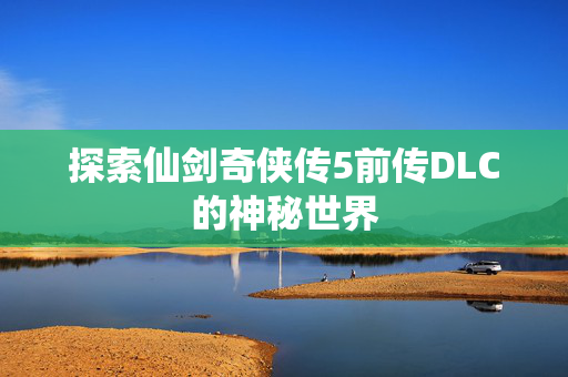 探索仙剑奇侠传5前传DLC的神秘世界