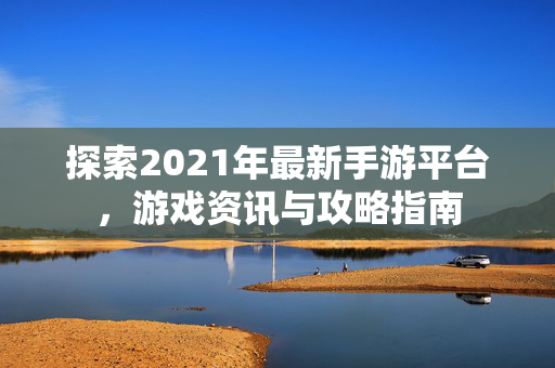 探索2021年最新手游平台，游戏资讯与攻略指南