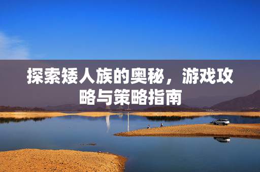 探索矮人族的奥秘，游戏攻略与策略指南