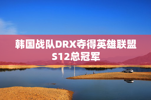 韩国战队DRX夺得英雄联盟S12总冠军