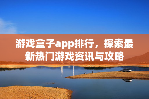 游戏盒子app排行，探索最新热门游戏资讯与攻略