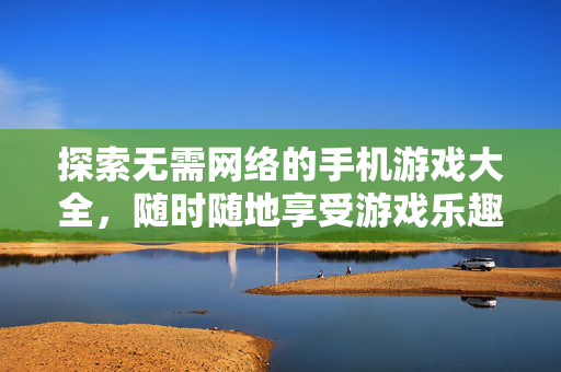 探索无需网络的手机游戏大全，随时随地享受游戏乐趣