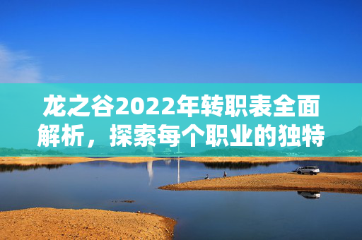 龙之谷2022年转职表全面解析,探索每个职业的独特魅力 龙之谷2022年转职表全面解析,探索每个职业的独特魅力