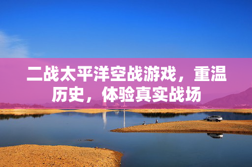 二战太平洋空战游戏，重温历史，体验真实战场