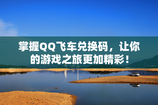 掌握QQ飞车兑换码，让你的游戏之旅更加精彩！