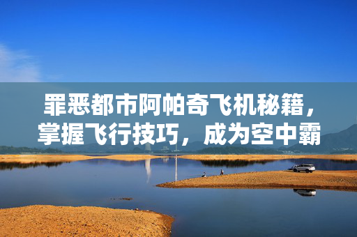 罪恶都市阿帕奇飞机秘籍，掌握飞行技巧，成为空中霸主