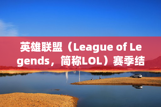 英雄联盟（League of Legends，简称LOL）赛季结束时间一览