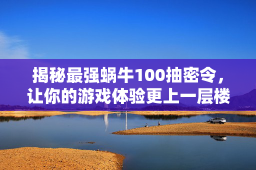 揭秘最强蜗牛100抽密令，让你的游戏体验更上一层楼！