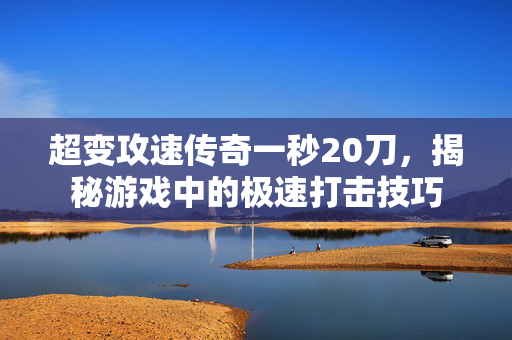 超变攻速传奇一秒20刀，揭秘游戏中的极速打击技巧