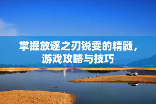 掌握放逐之刃锐雯的精髓，游戏攻略与技巧