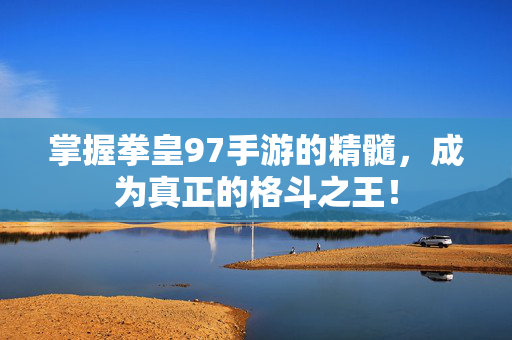 掌握拳皇97手游的精髓，成为真正的格斗之王！