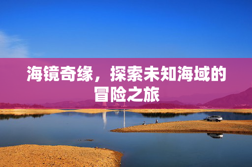 海镜奇缘，探索未知海域的冒险之旅