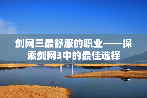 剑网三最舒服的职业——探索剑网3中的最佳选择