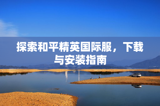 探索和平精英国际服，下载与安装指南