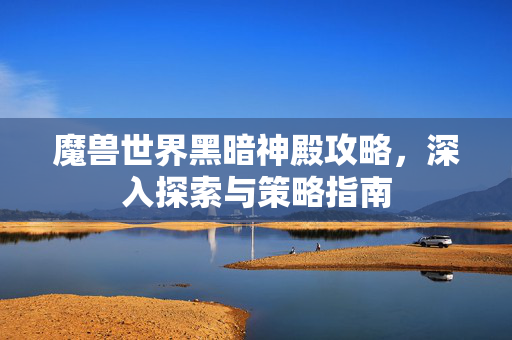 魔兽世界黑暗神殿攻略，深入探索与策略指南