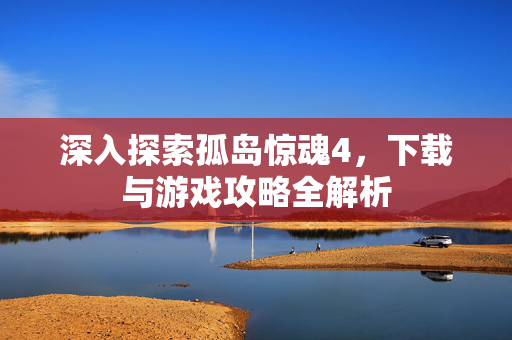 深入探索孤岛惊魂4，下载与游戏攻略全解析