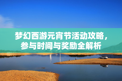 梦幻西游元宵节活动攻略，参与时间与奖励全解析