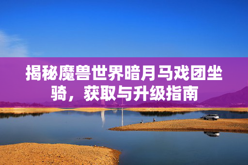 揭秘魔兽世界暗月马戏团坐骑，获取与升级指南