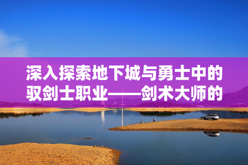 深入探索地下城与勇士中的驭剑士职业——剑术大师的奥秘