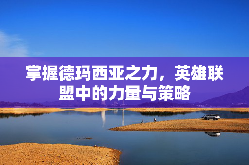 掌握德玛西亚之力，英雄联盟中的力量与策略