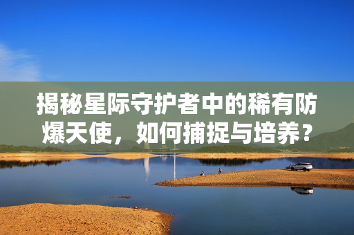 揭秘星际守护者中的稀有防爆天使，如何捕捉与培养？