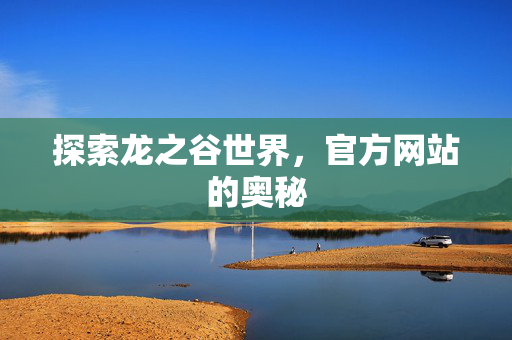 探索龙之谷世界，官方网站的奥秘