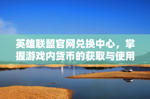 英雄联盟官网兑换中心，掌握游戏内货币的获取与使用技巧