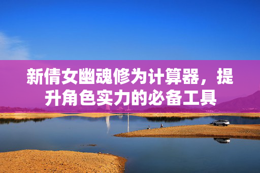 新倩女幽魂修为计算器，提升角色实力的必备工具