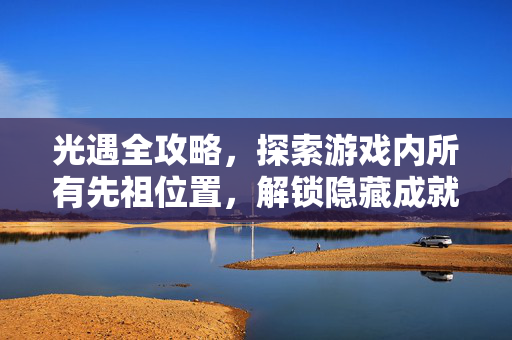 光遇全攻略，探索游戏内所有先祖位置，解锁隐藏成就！