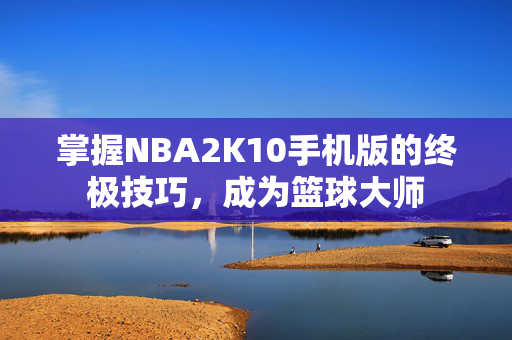 掌握NBA2K10手机版的终极技巧，成为篮球大师