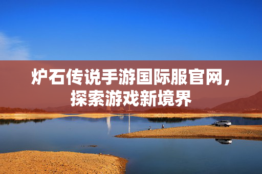 炉石传说手游国际服官网，探索游戏新境界
