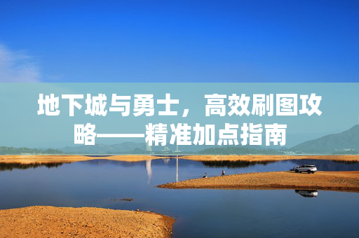 地下城与勇士，高效刷图攻略——精准加点指南