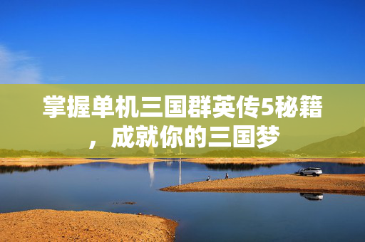 掌握单机三国群英传5秘籍，成就你的三国梦