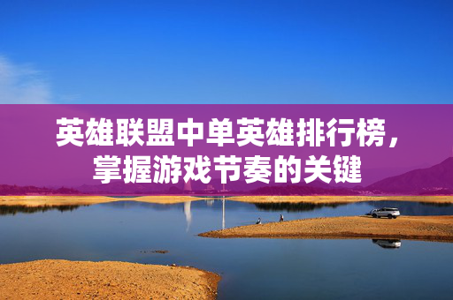 英雄联盟中单英雄排行榜，掌握游戏节奏的关键