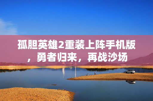 孤胆英雄2重装上阵手机版，勇者归来，再战沙场