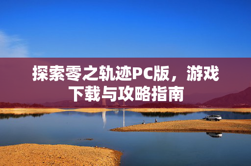 探索零之轨迹PC版，游戏下载与攻略指南