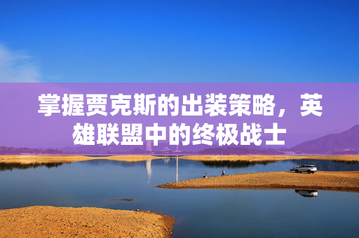 掌握贾克斯的出装策略，英雄联盟中的终极战士