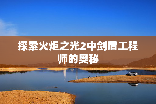 探索火炬之光2中剑盾工程师的奥秘