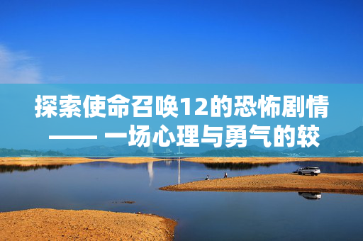 探索使命召唤12的恐怖剧情 —— 一场心理与勇气的较量