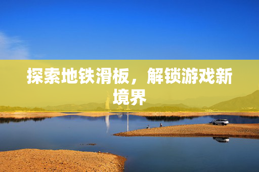 探索地铁滑板，解锁游戏新境界