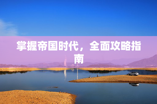 掌握帝国时代，全面攻略指南