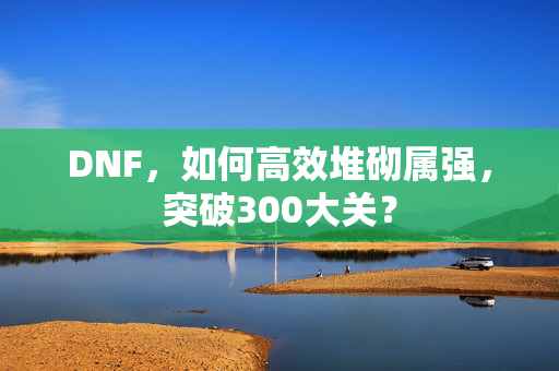 DNF，如何高效堆砌属强，突破300大关？