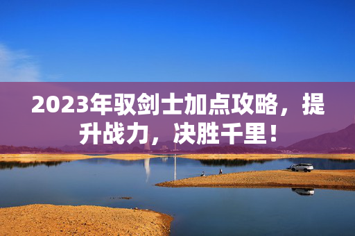 2023年驭剑士加点攻略，提升战力，决胜千里！