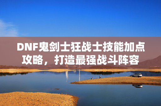 DNF鬼剑士狂战士技能加点攻略，打造最强战斗阵容