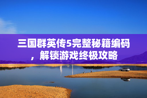 三国群英传5完整秘籍编码，解锁游戏终极攻略