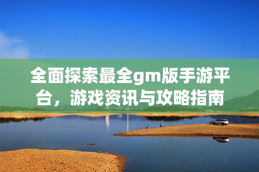 全面探索最全gm版手游平台，游戏资讯与攻略指南